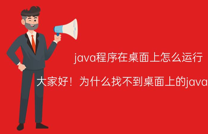 java程序在桌面上怎么运行 大家好！为什么找不到桌面上的java呀！我？